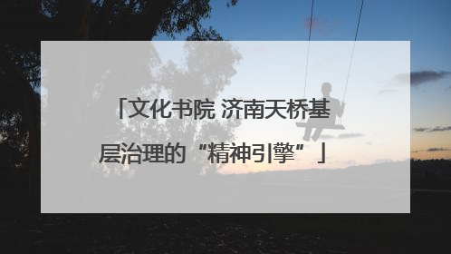 文化书院 济南天桥基层治理的“精神引擎”