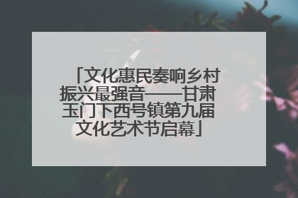 文化惠民奏响乡村振兴最强音——甘肃玉门下西号镇第九届文化艺术节启幕