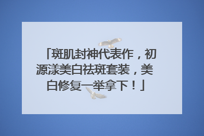 斑肌封神代表作，初源漾美白祛斑套装，美白修复一举拿下！