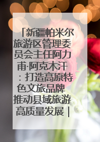新疆帕米尔旅游区管理委员会主任阿力甫·阿克木汗：打造高原特色文旅品牌 推动县域旅游高质量发展｜第七届全国县域旅游研究成果发布系列活动