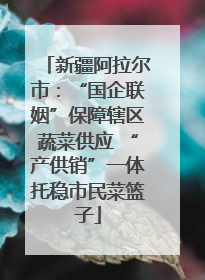 新疆阿拉尔市：“国企联姻”保障辖区蔬菜供应 “产供销”一体托稳市民菜篮子
