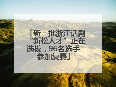 新一批浙江话剧“新松人才”正在选拔，96名选手参加复赛