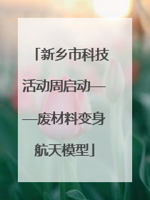 新乡市科技活动周启动——废材料变身航天模型