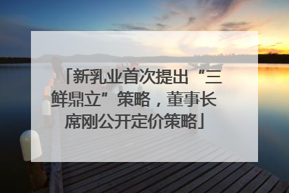 新乳业首次提出“三鲜鼎立”策略，董事长席刚公开定价策略