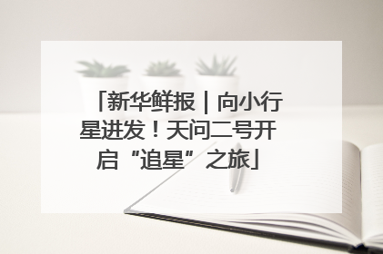 新华鲜报｜向小行星进发！天问二号开启“追星”之旅