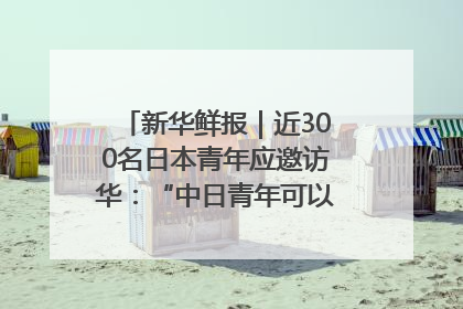 新华鲜报｜近300名日本青年应邀访华：“中日青年可以创造更好的未来”