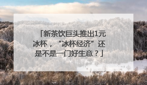 新茶饮巨头推出1元冰杯，“冰杯经济”还是不是一门好生意？
