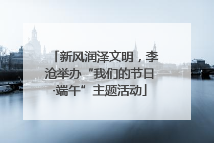 新风润泽文明，李沧举办“我们的节日·端午”主题活动