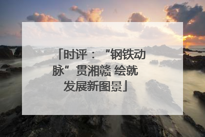时评：“钢铁动脉”贯湘赣 绘就发展新图景
