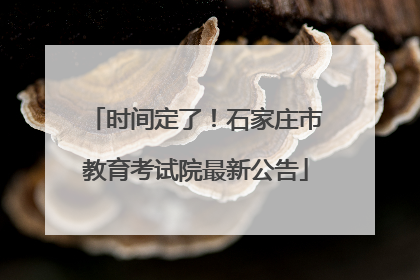 时间定了！石家庄市教育考试院最新公告