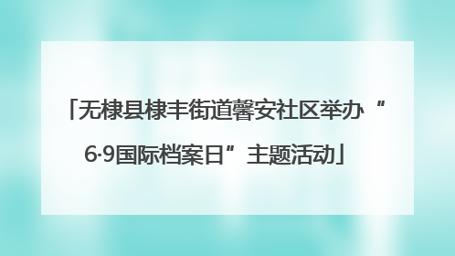 无棣县棣丰街道馨安社区举办“6·9国际档案日”主题活动