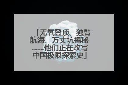 无氧登顶、独臂航海、万丈坑揭秘……他们正在改写中国极限探索史