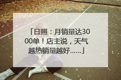日照：月销量达3000单！店主说，天气越热销量越好……