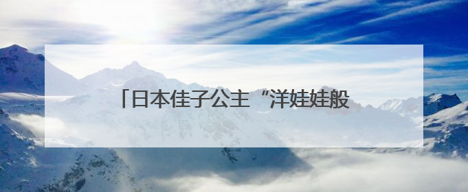 日本佳子公主“洋娃娃般睡脸”刷屏巴西，外媒：弱化了皇室成员距离感