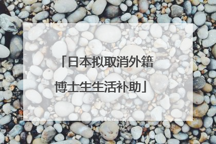 日本拟取消外籍博士生生活补助