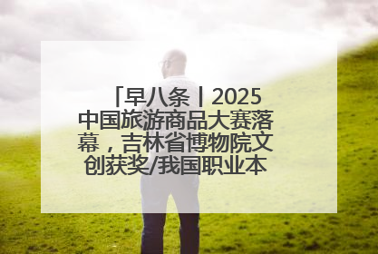 早八条丨2025中国旅游商品大赛落幕，吉林省博物院文创获奖/我国职业本科高校加速扩容