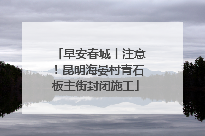 早安春城丨注意！昆明海晏村青石板主街封闭施工