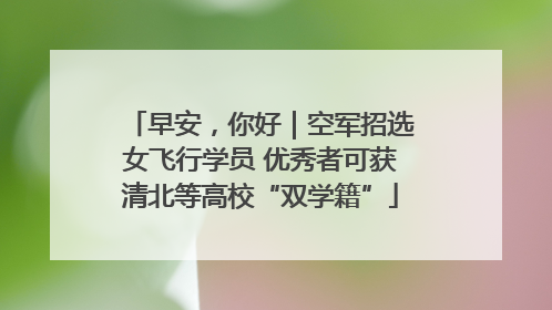 早安，你好｜空军招选女飞行学员 优秀者可获清北等高校“双学籍”