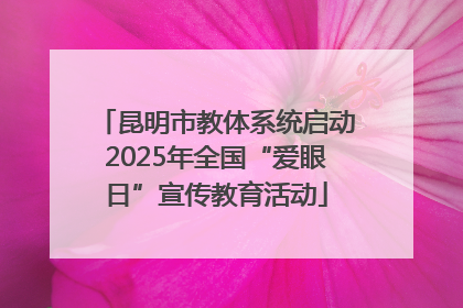 昆明市教体系统启动2025年全国“爱眼日”宣传教育活动