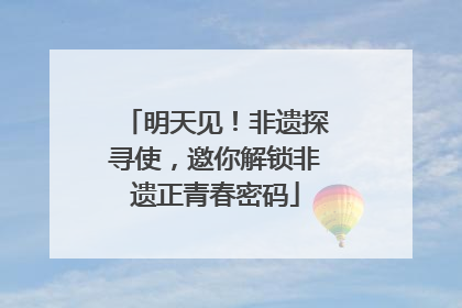 明天见！非遗探寻使，邀你解锁非遗正青春密码