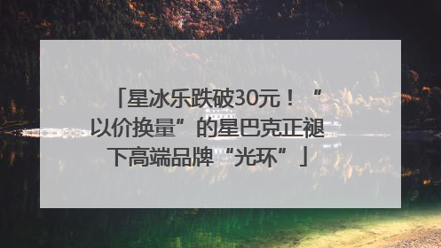 星冰乐跌破30元！“以价换量”的星巴克正褪下高端品牌“光环”