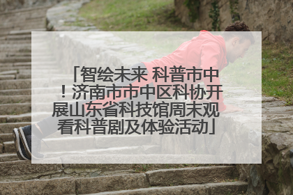 智绘未来 科普市中！济南市市中区科协开展山东省科技馆周末观看科普剧及体验活动