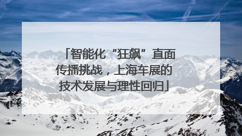 智能化“狂飙”直面传播挑战，上海车展的技术发展与理性回归