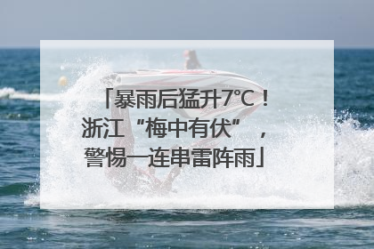 暴雨后猛升7℃！浙江“梅中有伏”，警惕一连串雷阵雨