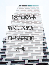 暑气渐浓书韵长，省第九届书法高研班开班