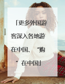 更多外国游客深入各地游在中国、“购”在中国