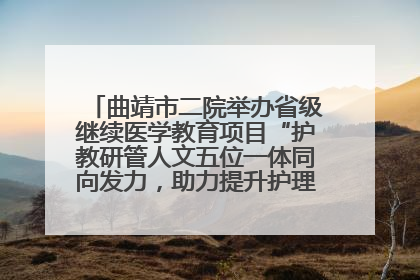 曲靖市二院举办省级继续医学教育项目“护教研管人文五位一体同向发力，助力提升护理效能学习班”