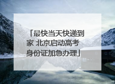 最快当天快递到家 北京启动高考身份证加急办理