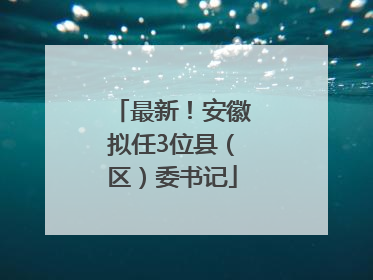 最新！安徽拟任3位县（区）委书记