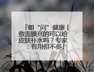 朝“问”健康丨敷面膜真的可以给皮肤补水吗？专家：有用但不多