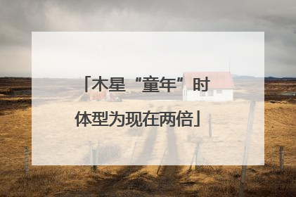 木星“童年”时体型为现在两倍