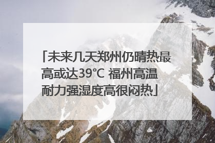未来几天郑州仍晴热最高或达39℃ 福州高温耐力强湿度高很闷热
