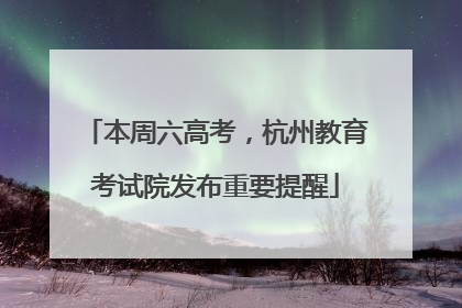 本周六高考，杭州教育考试院发布重要提醒