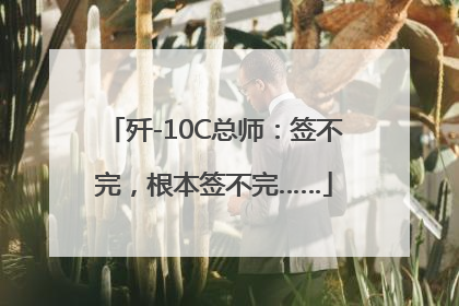 歼-10C总师：签不完，根本签不完……
