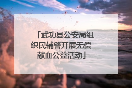 武功县公安局组织民辅警开展无偿献血公益活动
