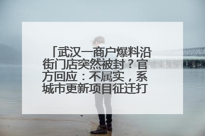 武汉一商户爆料沿街门店突然被封？官方回应：不属实，系城市更新项目征迁打围，此前已公示