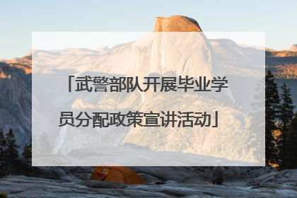 武警部队开展毕业学员分配政策宣讲活动