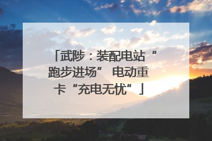 武陟：装配电站“跑步进场” 电动重卡“充电无忧”
