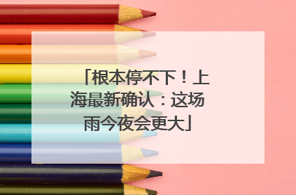 根本停不下！上海最新确认：这场雨今夜会更大