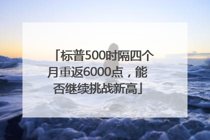 标普500时隔四个月重返6000点，能否继续挑战新高