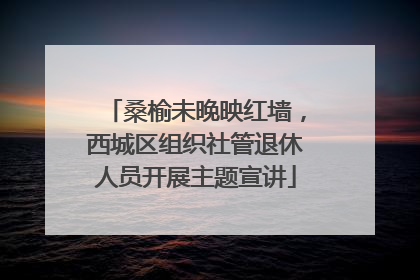 桑榆未晚映红墙，西城区组织社管退休人员开展主题宣讲