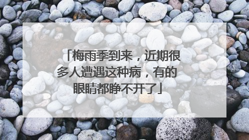 梅雨季到来，近期很多人遭遇这种病，有的眼睛都睁不开了