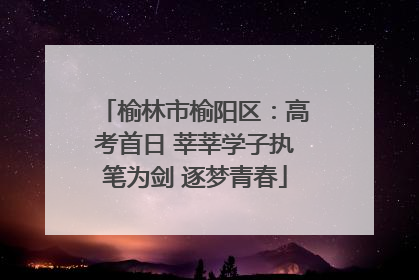 榆林市榆阳区：高考首日 莘莘学子执笔为剑 逐梦青春