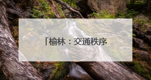 榆林：交通秩序焕“新” 人车出行有“礼”