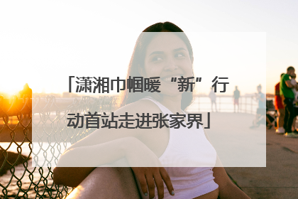 潇湘巾帼暖“新”行动首站走进张家界