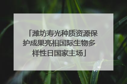 潍坊寿光种质资源保护成果亮相国际生物多样性日国家主场